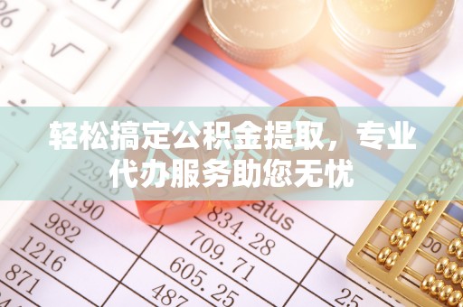 六枝轻松搞定公积金提取，专业代办服务助您无忧