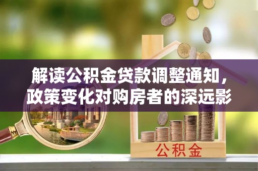 六枝解读公积金贷款调整通知，政策变化对购房者的深远影响