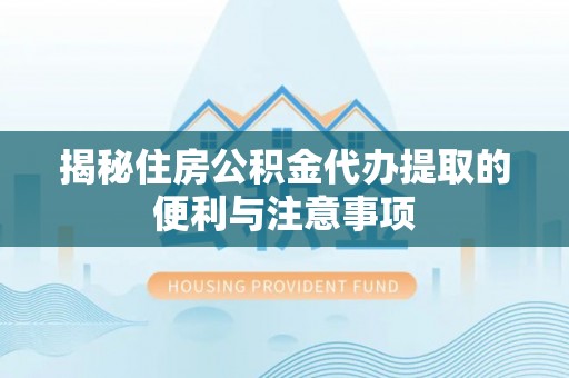 六枝揭秘住房公积金代办提取的便利与注意事项