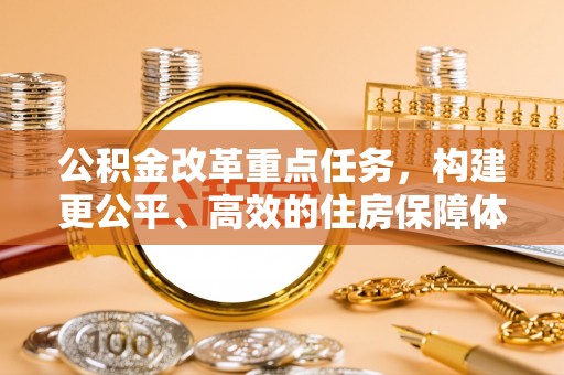 六枝公积金改革重点任务，构建更公平、高效的住房保障体系