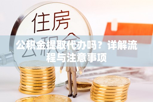 六枝公积金提取代办吗？详解流程与注意事项