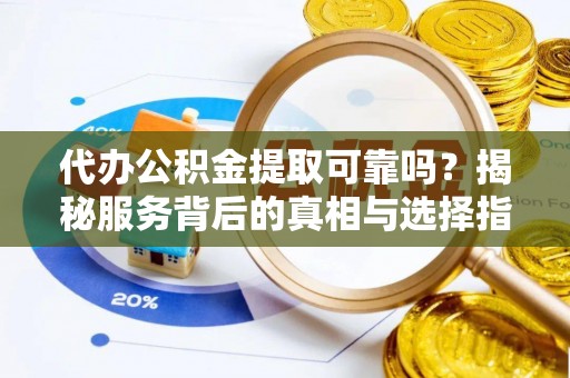 六枝代办公积金提取可靠吗？揭秘服务背后的真相与选择指南