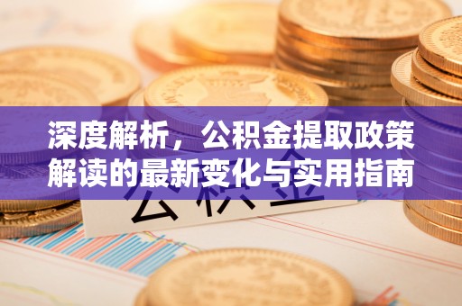 六枝深度解析，公积金提取政策解读的最新变化与实用指南