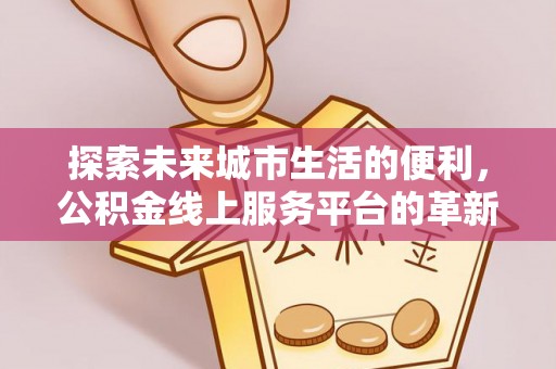 六枝探索未来城市生活的便利，公积金线上服务平台的革新与机遇