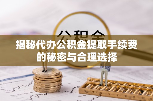 六枝揭秘代办公积金提取手续费的秘密与合理选择