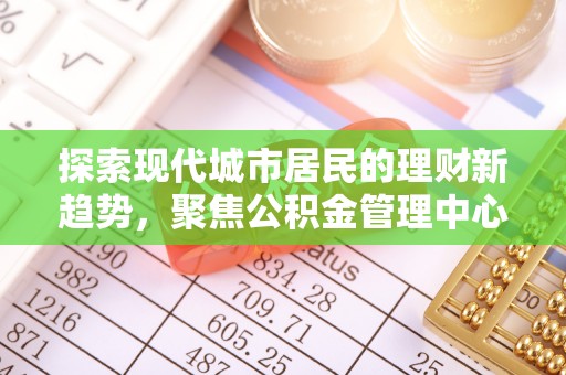 六枝探索现代城市居民的理财新趋势，聚焦公积金管理中心的服务创新