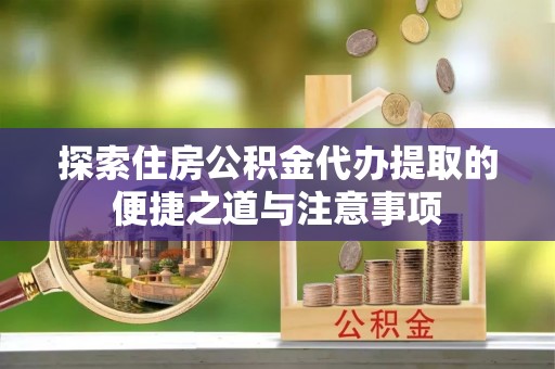 六枝探索住房公积金代办提取的便捷之道与注意事项
