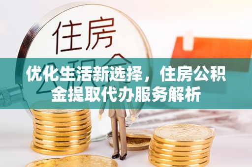 六枝优化生活新选择，住房公积金提取代办服务解析