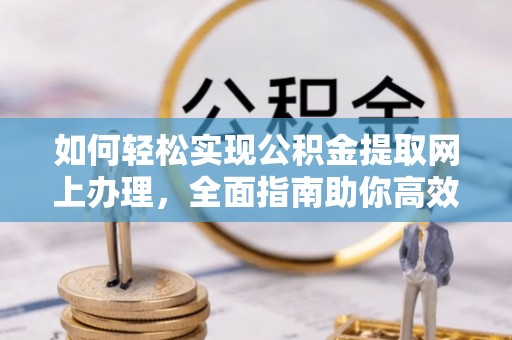 六枝如何轻松实现公积金提取网上办理，全面指南助你高效完成