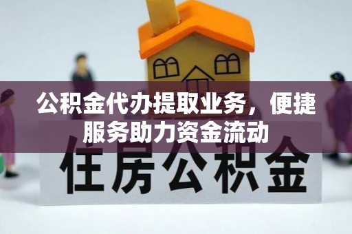 六枝公积金代办提取业务，便捷服务助力资金流动