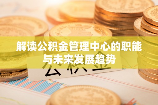 六枝解读公积金管理中心的职能与未来发展趋势