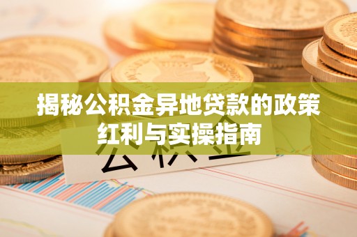 六枝揭秘公积金异地贷款的政策红利与实操指南