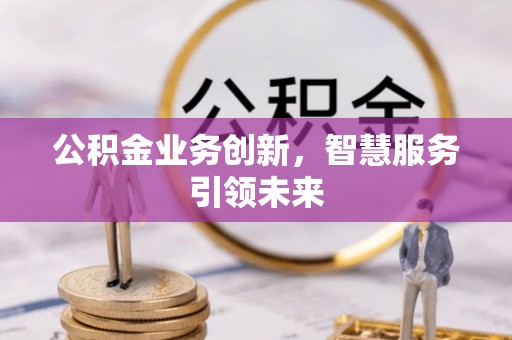 六枝公积金业务创新，智慧服务引领未来