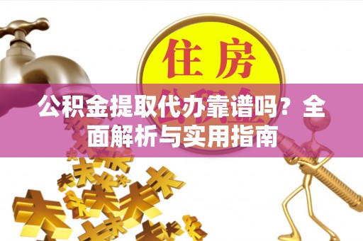 六枝公积金提取代办靠谱吗？全面解析与实用指南