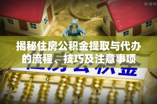 六枝揭秘住房公积金提取与代办的流程、技巧及注意事项