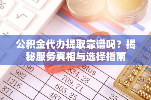 六枝公积金代办提取靠谱吗？揭秘服务真相与选择指南
