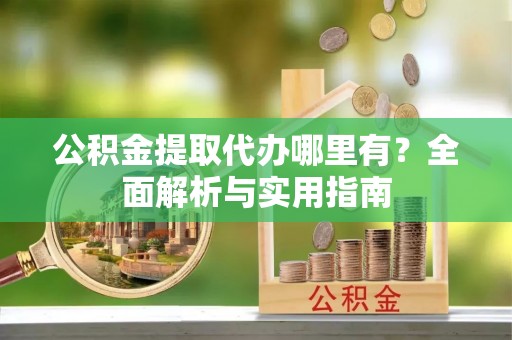 六枝公积金提取代办哪里有？全面解析与实用指南