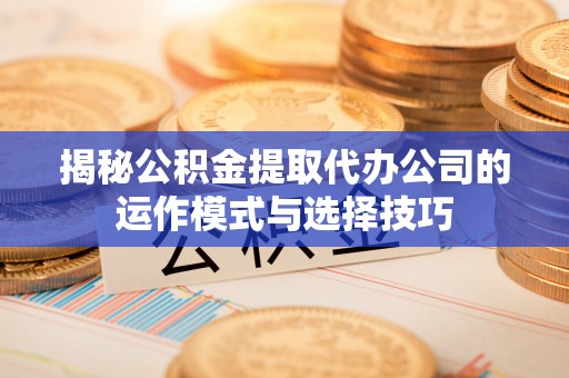 六枝揭秘公积金提取代办公司的运作模式与选择技巧