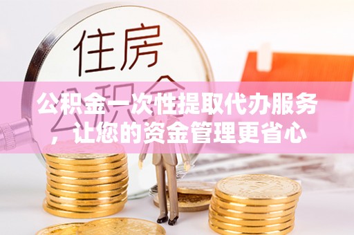 六枝公积金一次性提取代办服务，让您的资金管理更省心