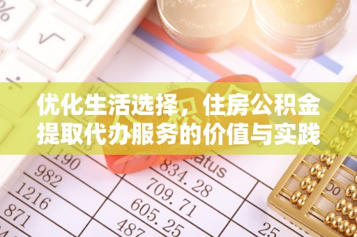 六枝优化生活选择，住房公积金提取代办服务的价值与实践