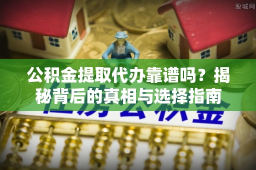 六枝公积金提取代办靠谱吗？揭秘背后的真相与选择指南