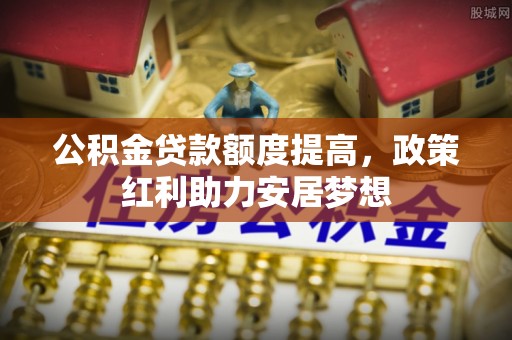 六枝公积金贷款额度提高，政策红利助力安居梦想