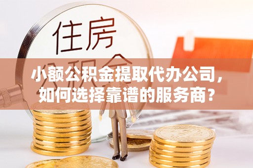 六枝小额公积金提取代办公司，如何选择靠谱的服务商？