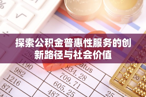 六枝探索公积金普惠性服务的创新路径与社会价值