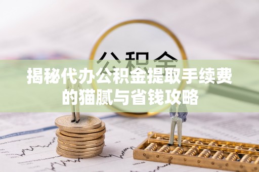 六枝揭秘代办公积金提取手续费的猫腻与省钱攻略
