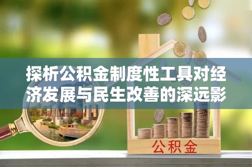 六枝探析公积金制度性工具对经济发展与民生改善的深远影响