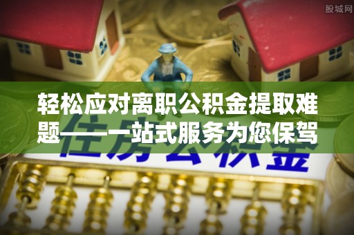 六枝轻松应对离职公积金提取难题——一站式服务为您保驾护航