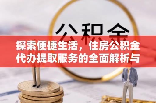 六枝探索便捷生活，住房公积金代办提取服务的全面解析与优势