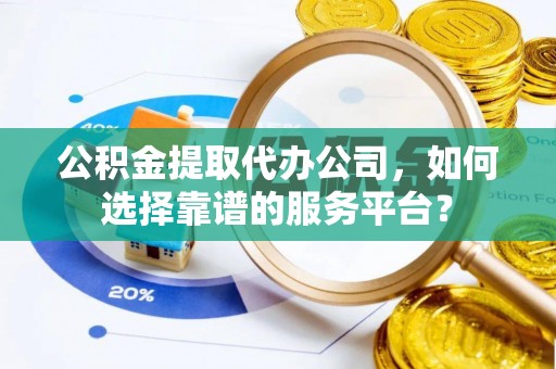 六枝公积金提取代办公司，如何选择靠谱的服务平台？
