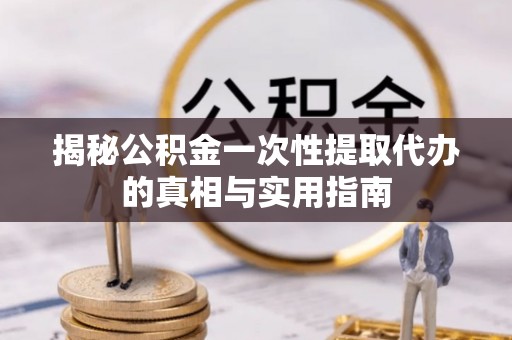 六枝揭秘公积金一次性提取代办的真相与实用指南