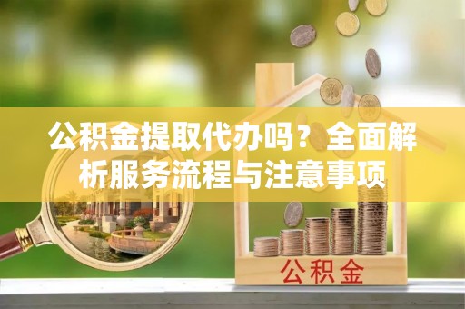 六枝公积金提取代办吗？全面解析服务流程与注意事项