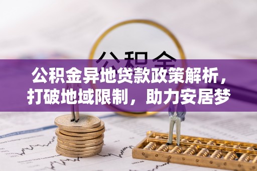 六枝公积金异地贷款政策解析，打破地域限制，助力安居梦想