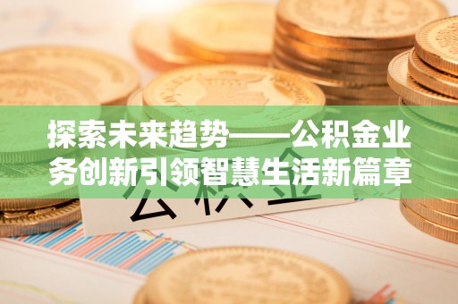六枝探索未来趋势——公积金业务创新引领智慧生活新篇章