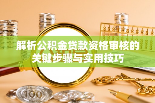 六枝解析公积金贷款资格审核的关键步骤与实用技巧