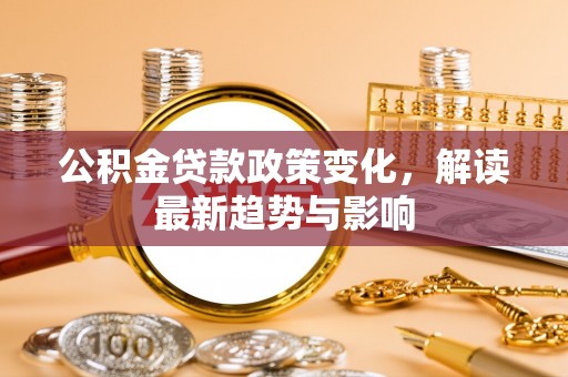 六枝公积金贷款政策变化，解读最新趋势与影响