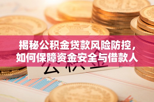 六枝揭秘公积金贷款风险防控，如何保障资金安全与借款人权益