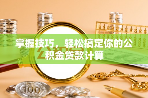 六枝掌握技巧，轻松搞定你的公积金贷款计算