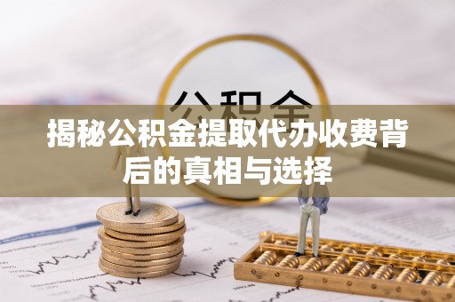 六枝揭秘公积金提取代办收费背后的真相与选择