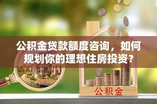 六枝公积金贷款额度咨询，如何规划你的理想住房投资？