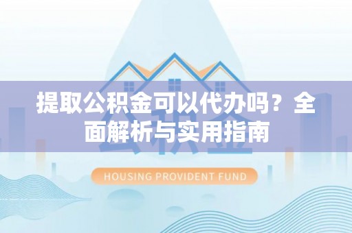 六枝提取公积金可以代办吗？全面解析与实用指南