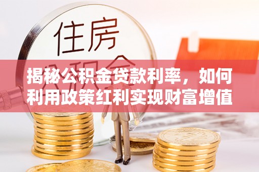 六枝揭秘公积金贷款利率，如何利用政策红利实现财富增值