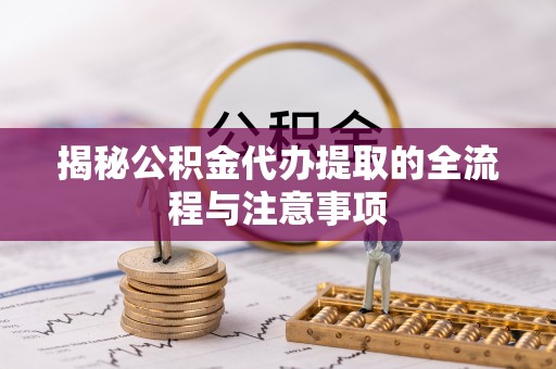 六枝揭秘公积金代办提取的全流程与注意事项