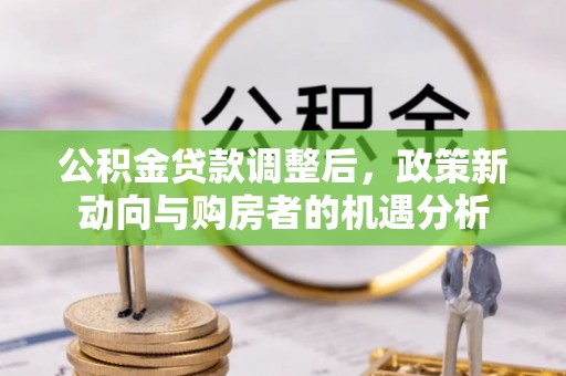 六枝公积金贷款调整后，政策新动向与购房者的机遇分析