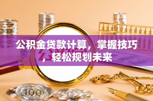 六枝公积金贷款计算，掌握技巧，轻松规划未来