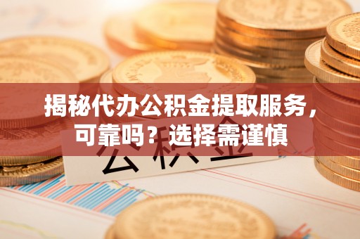 六枝揭秘代办公积金提取服务，可靠吗？选择需谨慎