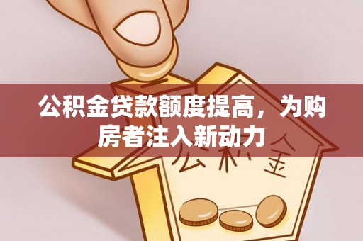 六枝公积金贷款额度提高，为购房者注入新动力